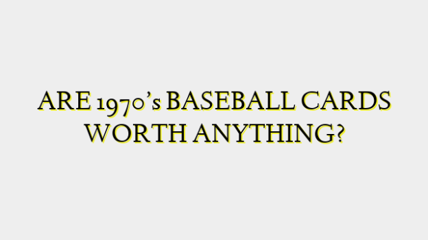 ARE 1970’s BASEBALL CARDS WORTH ANYTHING?