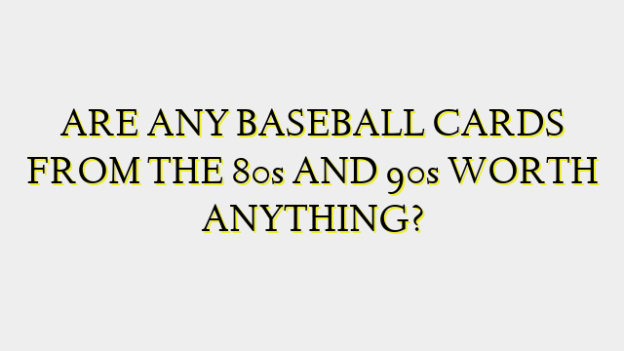 ARE ANY BASEBALL CARDS FROM THE 80s AND 90s WORTH ANYTHING?