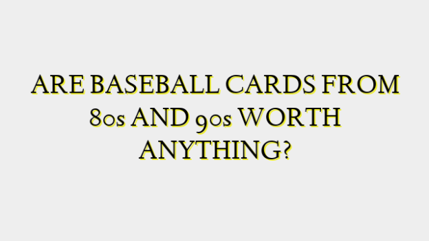 ARE BASEBALL CARDS FROM 80s AND 90s WORTH ANYTHING?