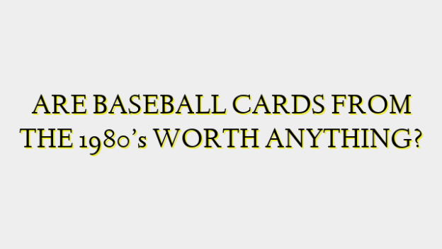 ARE BASEBALL CARDS FROM THE 1980’s WORTH ANYTHING?