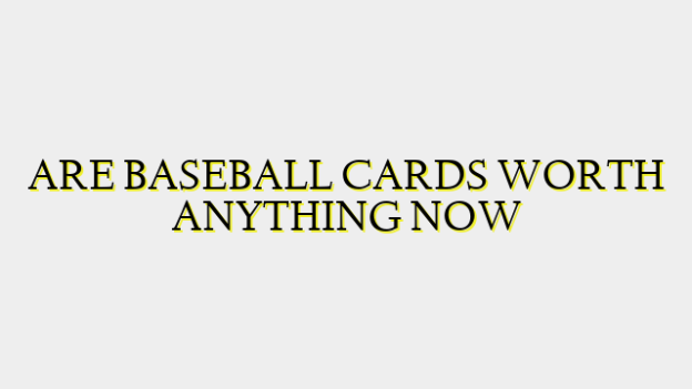 ARE BASEBALL CARDS WORTH ANYTHING NOW