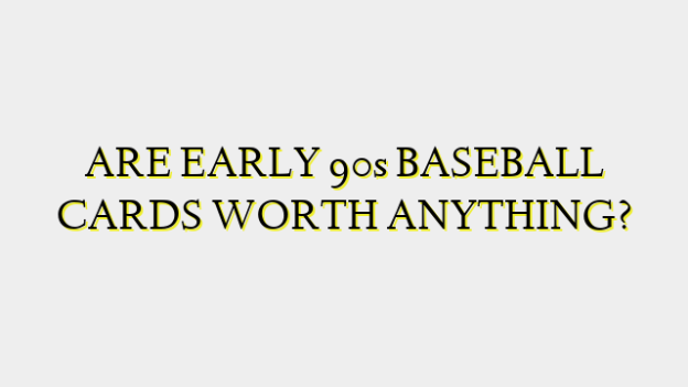 ARE EARLY 90s BASEBALL CARDS WORTH ANYTHING?