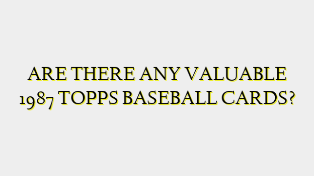 ARE THERE ANY VALUABLE 1987 TOPPS BASEBALL CARDS?