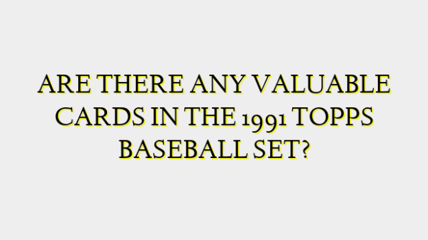ARE THERE ANY VALUABLE CARDS IN THE 1991 TOPPS BASEBALL SET?