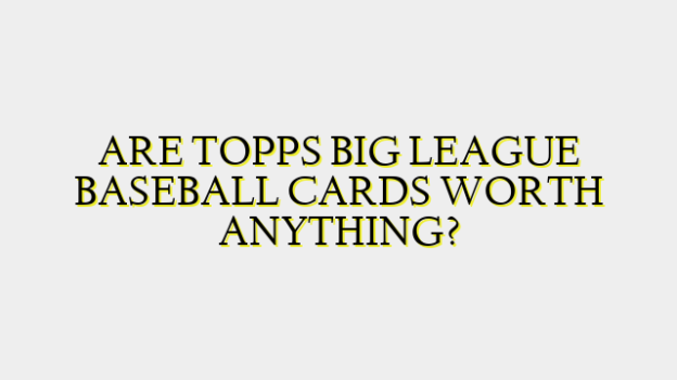 ARE TOPPS BIG LEAGUE BASEBALL CARDS WORTH ANYTHING?