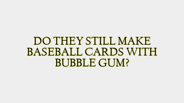 DO THEY STILL MAKE BASEBALL CARDS WITH BUBBLE GUM?