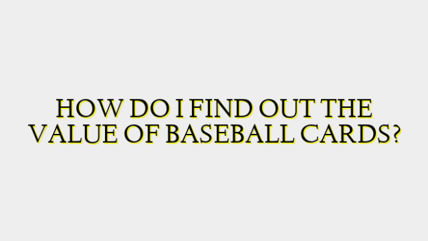 HOW DO I FIND OUT THE VALUE OF BASEBALL CARDS?