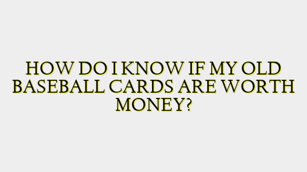 HOW DO I KNOW IF MY OLD BASEBALL CARDS ARE WORTH MONEY?