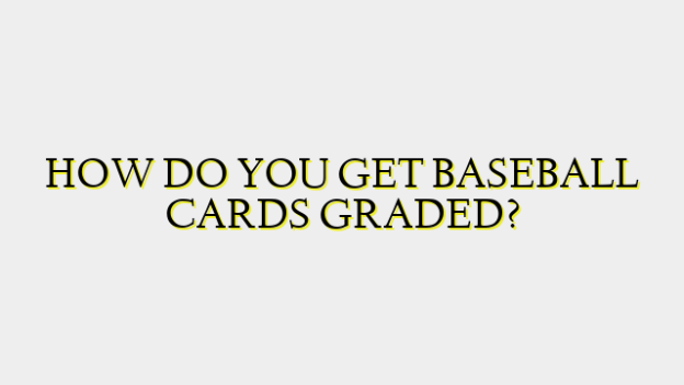 HOW DO YOU GET BASEBALL CARDS GRADED?