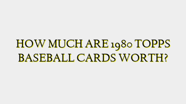 HOW MUCH ARE 1980 TOPPS BASEBALL CARDS WORTH?