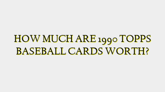 HOW MUCH ARE 1990 TOPPS BASEBALL CARDS WORTH?