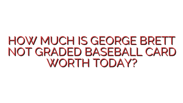 HOW MUCH IS GEORGE BRETT NOT GRADED BASEBALL CARD WORTH TODAY?
