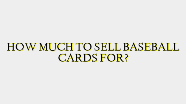 HOW MUCH TO SELL BASEBALL CARDS FOR?