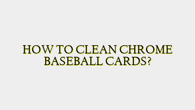 HOW TO CLEAN CHROME BASEBALL CARDS?
