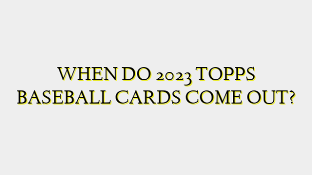 WHEN DO 2023 TOPPS BASEBALL CARDS COME OUT?