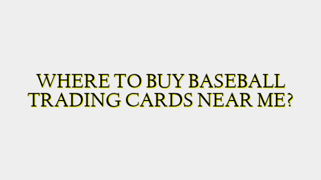 WHERE TO BUY BASEBALL TRADING CARDS NEAR ME?