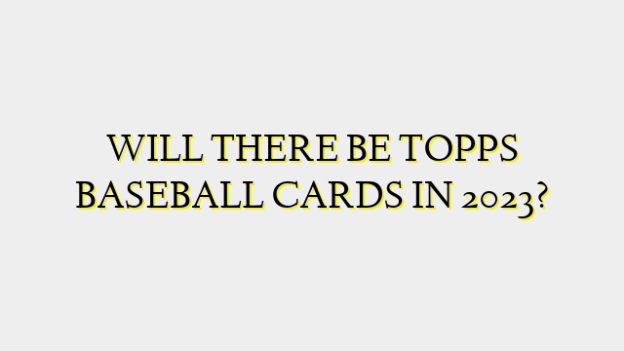 WILL THERE BE TOPPS BASEBALL CARDS IN 2023?